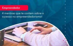 4 Mentiras Que Te Contam Sobre O Sucesso No Empreendedorism 1 Organização Contábil Lawini - Aliança Contabilidade