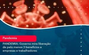 Pandemia Governo Mira Liberacao De Pelo Menos 3 Beneficios A Empresas E Trabalhadores 1 Organização Contábil Lawini - Aliança Contabilidade